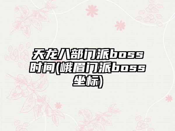 天龙八部门派boss时间(峨眉门派boss坐标)