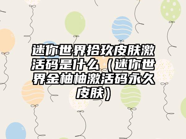 迷你世界拾玖皮肤激活码是什么（迷你世界金柚柚激活码永久皮肤）