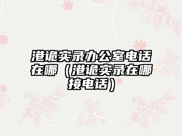 港诡实录办公室电话在哪（港诡实录在哪接电话）