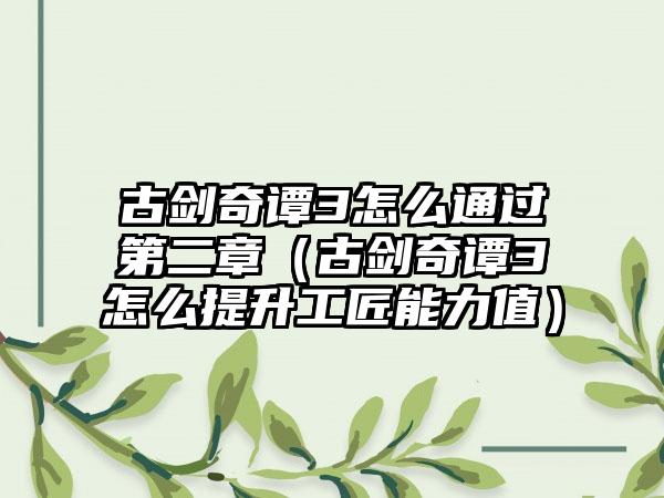 古剑奇谭3怎么通过第二章（古剑奇谭3怎么提升工匠能力值）