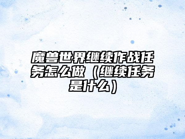 魔兽世界继续作战任务怎么做（继续任务是什么）