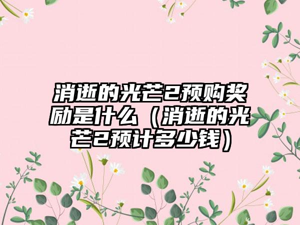 消逝的光芒2预购奖励是什么（消逝的光芒2预计多少钱）