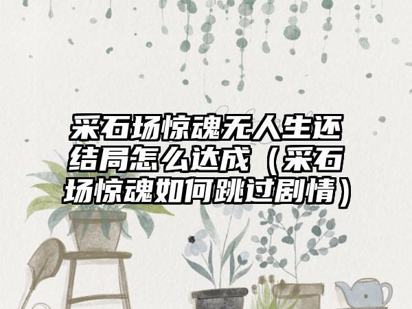 采石场惊魂无人生还结局怎么达成（采石场惊魂如何跳过剧情）