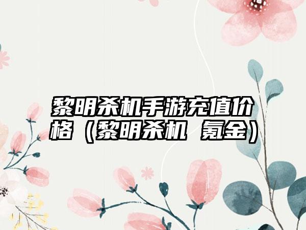 黎明杀机手游充值价格（黎明杀机 氪金）