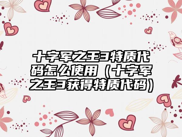 十字军之王3特质代码怎么使用（十字军之王3获得特质代码）