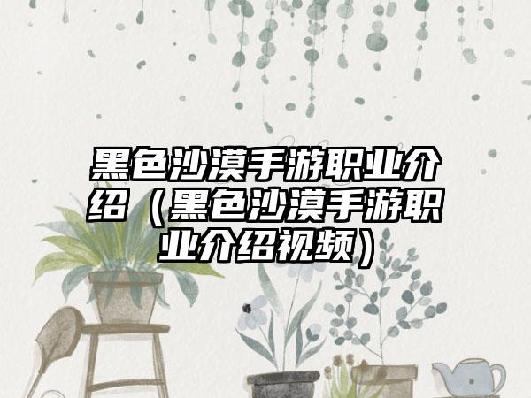 黑色沙漠手游职业介绍（黑色沙漠手游职业介绍视频）