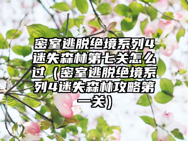 密室逃脱绝境系列4迷失森林第七关怎么过（密室逃脱绝境系列4迷失森林攻略第一关）