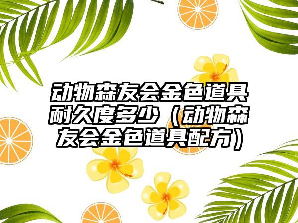 动物森友会金色道具耐久度多少（动物森友会金色道具配方）