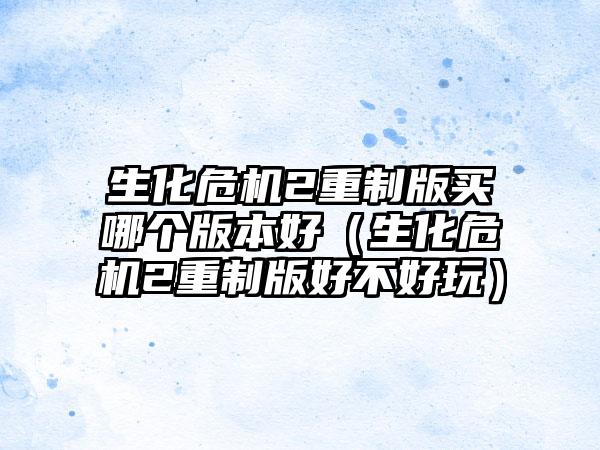 生化危机2重制版买哪个版本好（生化危机2重制版好不好玩）