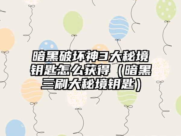 暗黑破坏神3大秘境钥匙怎么获得（暗黑三刷大秘境钥匙）