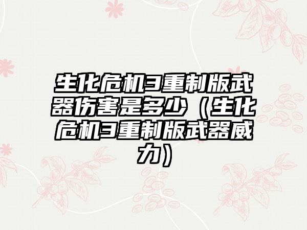生化危机3重制版武器伤害是多少（生化危机3重制版武器威力）
