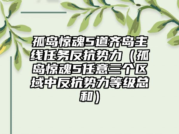孤岛惊魂5道齐岛主线任务反抗势力（孤岛惊魂5任意三个区域中反抗势力等级总和）