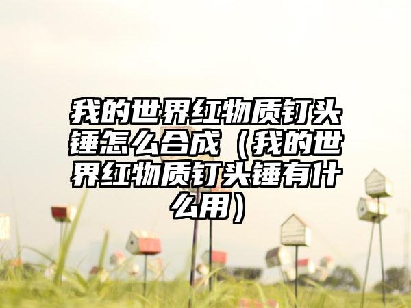 我的世界红物质钉头锤怎么合成（我的世界红物质钉头锤有什么用）
