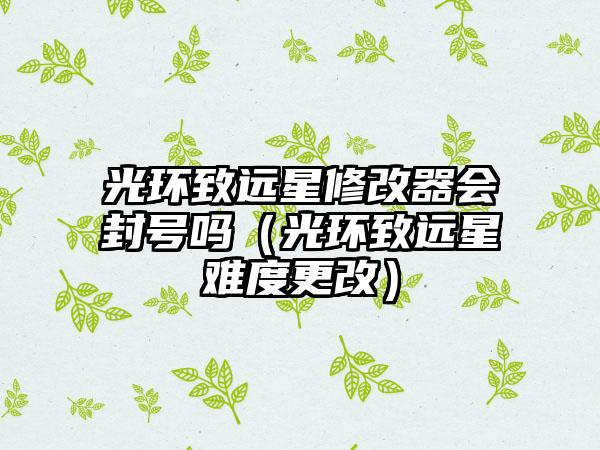 光环致远星修改器会封号吗（光环致远星难度更改）