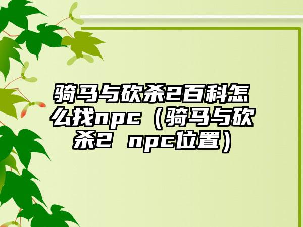 骑马与砍杀2百科怎么找npc（骑马与砍杀2 npc位置）