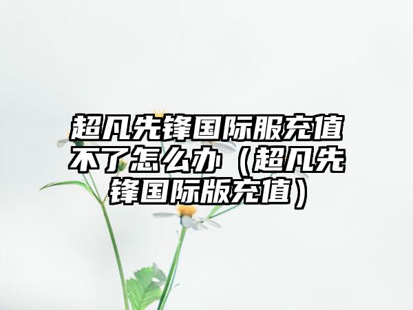 超凡先锋国际服充值不了怎么办（超凡先锋国际版充值）