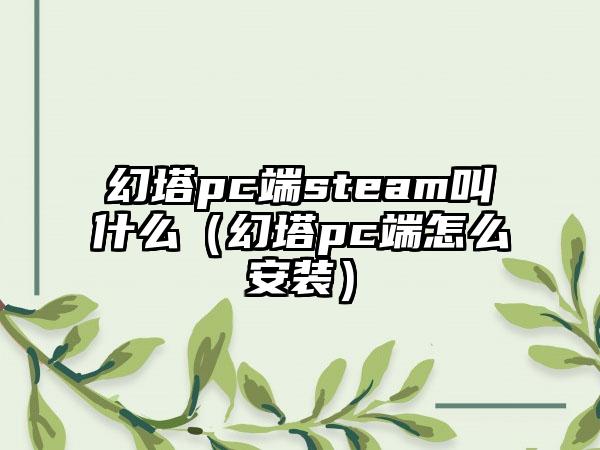 幻塔pc端steam叫什么（幻塔pc端怎么安装）