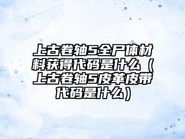 上古卷轴5全尸体材料获得代码是什么（上古卷轴5皮革皮带代码是什么）
