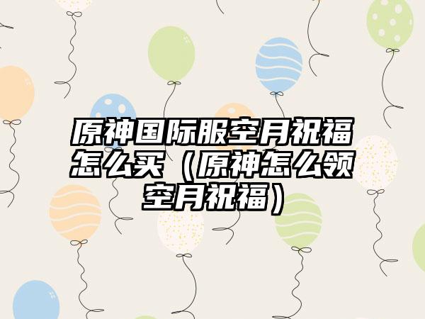 原神国际服空月祝福怎么买（原神怎么领空月祝福）