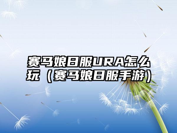 赛马娘日服URA怎么玩（赛马娘日服手游）