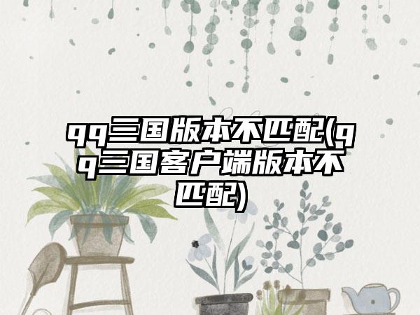 qq三国版本不匹配(qq三国客户端版本不匹配)