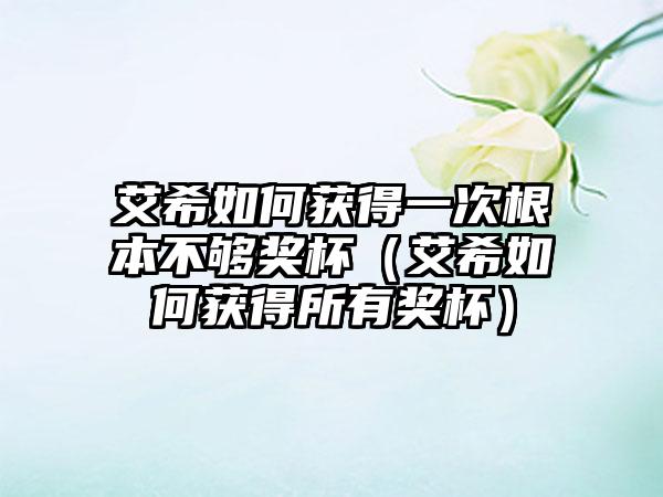 艾希如何获得一次根本不够奖杯（艾希如何获得所有奖杯）