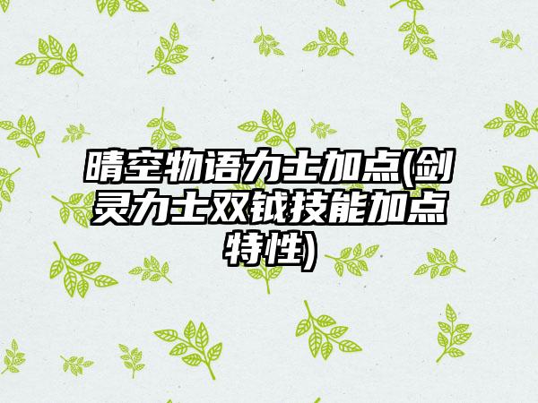晴空物语力士加点(剑灵力士双钺技能加点特性)
