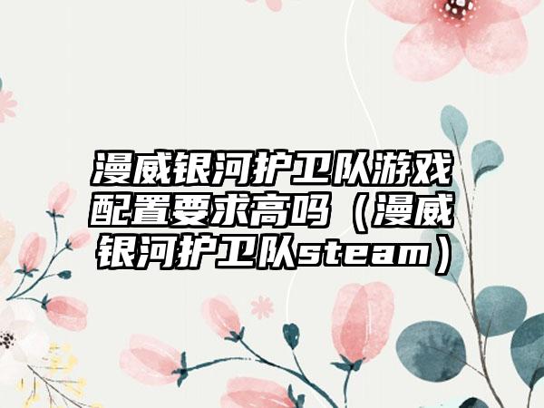 漫威银河护卫队游戏配置要求高吗（漫威银河护卫队steam）