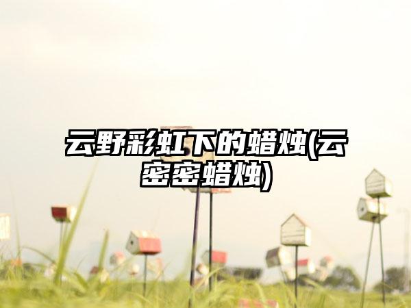 云野彩虹下的蜡烛(云密密蜡烛)