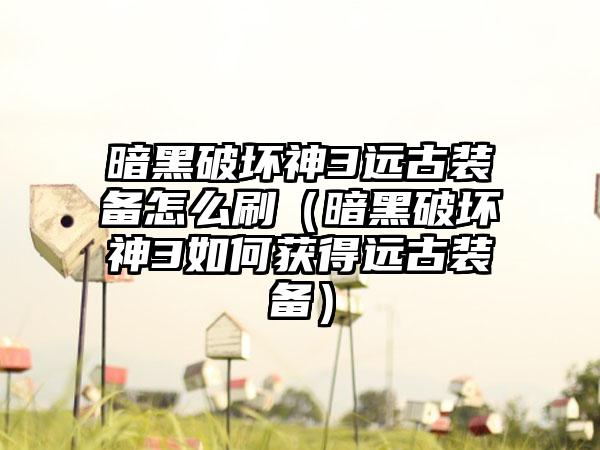 暗黑破坏神3远古装备怎么刷（暗黑破坏神3如何获得远古装备）