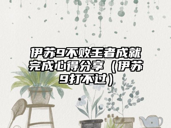 伊苏9不败王者成就完成心得分享（伊苏9打不过）