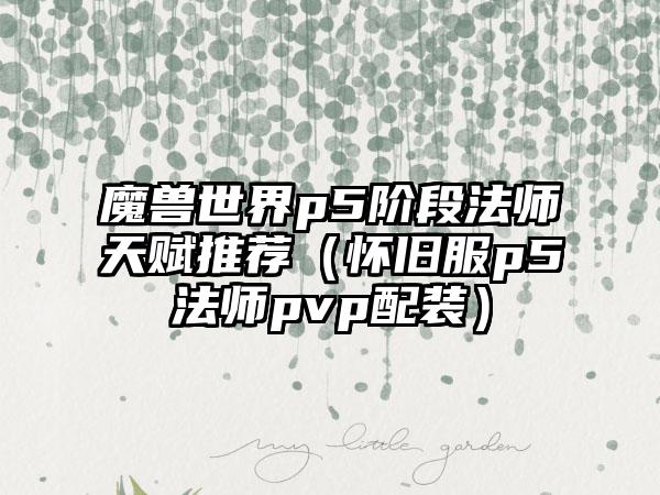 魔兽世界p5阶段法师天赋推荐（怀旧服p5法师pvp配装）