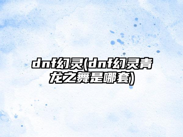 dnf幻灵(dnf幻灵青龙之舞是哪套)