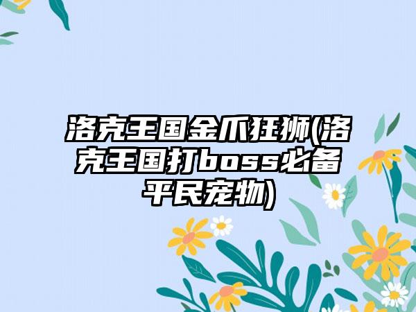 洛克王国金爪狂狮(洛克王国打boss必备平民宠物)