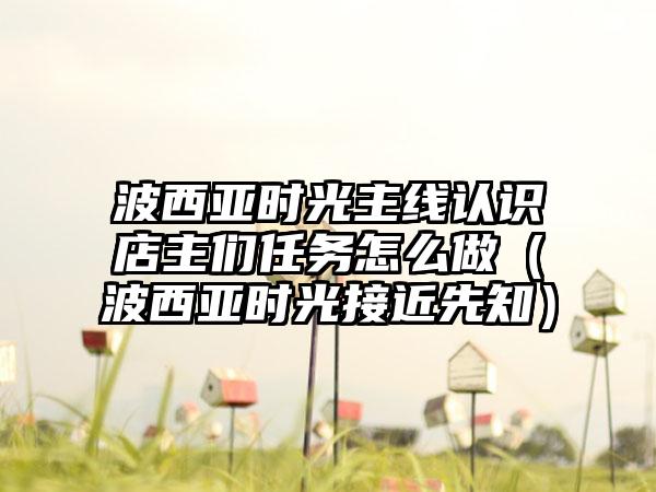波西亚时光主线认识店主们任务怎么做（波西亚时光接近先知）