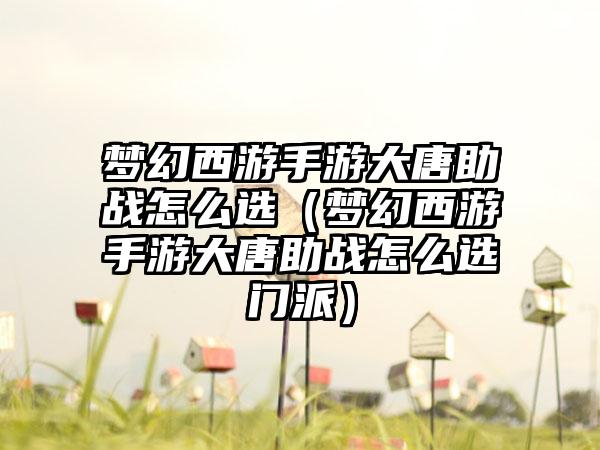 梦幻西游手游大唐助战怎么选（梦幻西游手游大唐助战怎么选门派）