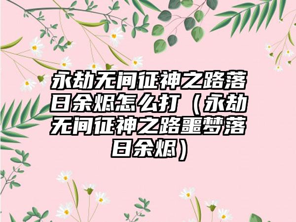 永劫无间征神之路落日余烬怎么打（永劫无间征神之路噩梦落日余烬）