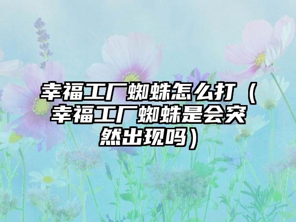 幸福工厂蜘蛛怎么打（幸福工厂蜘蛛是会突然出现吗）