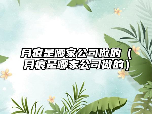 月痕是哪家公司做的（月痕是哪家公司做的）