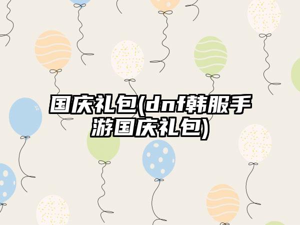 国庆礼包(dnf韩服手游国庆礼包)