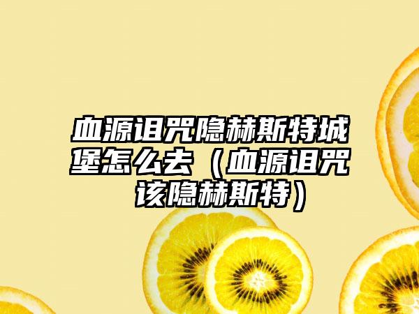 血源诅咒隐赫斯特城堡怎么去（血源诅咒 该隐赫斯特）