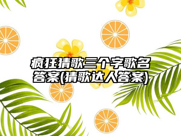 疯狂猜歌三个字歌名答案(猜歌达人答案)