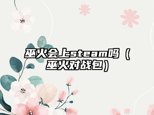 巫火会上steam吗（巫火对战包）