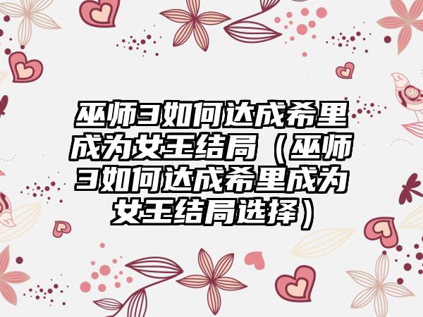 巫师3如何达成希里成为女王结局（巫师3如何达成希里成为女王结局选择）