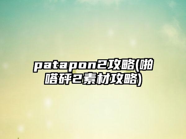 patapon2攻略(啪嗒砰2素材攻略)