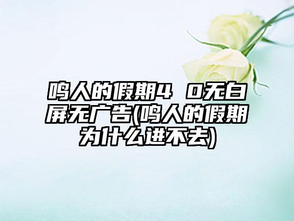 鸣人的假期4 0无白屏无广告(鸣人的假期为什么进不去)