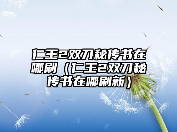 仁王2双刀秘传书在哪刷（仁王2双刀秘传书在哪刷新）