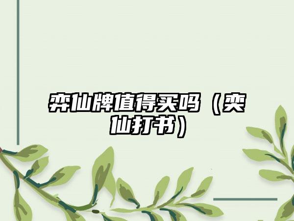 弈仙牌值得买吗（奕仙打书）