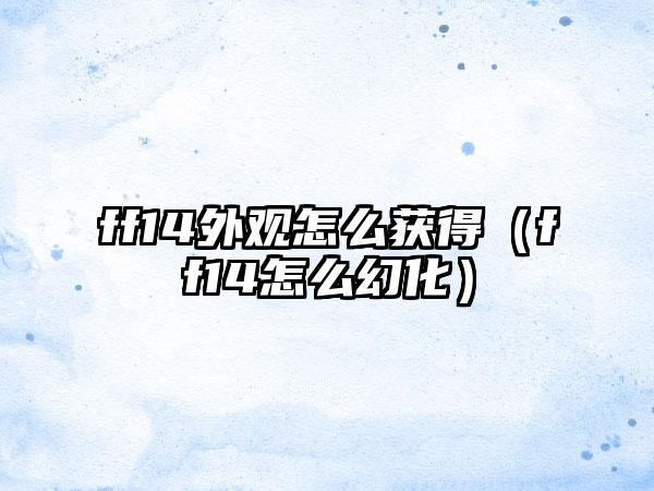 ff14外观怎么获得（ff14怎么幻化）