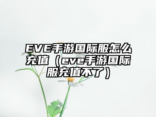 EVE手游国际服怎么充值（eve手游国际服充值不了）